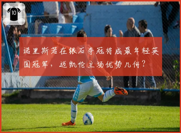 诺里斯若在银石夺冠将成最年轻英国冠军,迈凯伦主场优势几何?