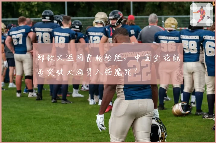 郑钦文温网首轮险胜，中国金花能否突破大满贯八强魔咒？