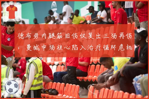 德布劳内腿筋旧伤仅复出三场再伤,曼城中场核心陷入治疗循环危机