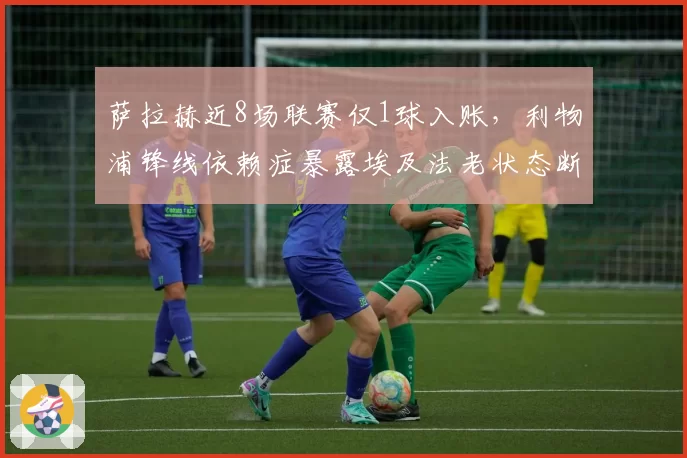 萨拉赫近8场联赛仅1球入账，利物浦锋线依赖症暴露埃及法老状态断崖