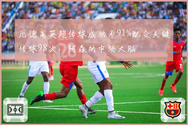 厄德高英超传球成功率91%配合关键传球98次，阿森纳中场大脑