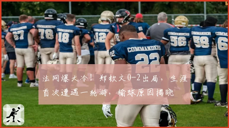 法网爆大冷！郑钦文0-2出局，生涯首次遭遇一轮游，输球原因揭晓