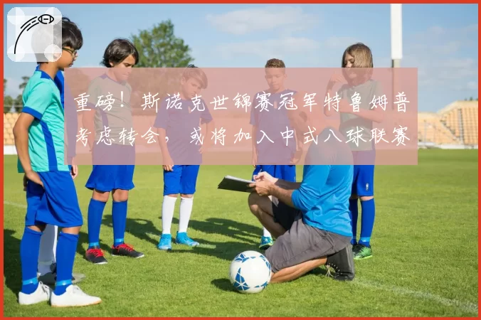 重磅！斯诺克世锦赛冠军特鲁姆普考虑转会，或将加入中式八球联赛