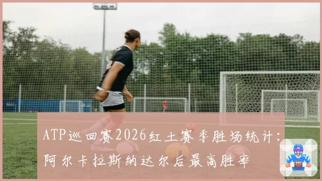 ATP巡回赛2026红土赛季胜场统计:阿尔卡拉斯纳达尔后最高胜率