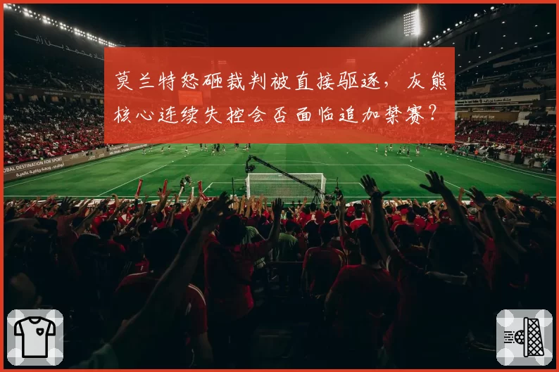 莫兰特怒砸裁判被直接驱逐,灰熊核心连续失控会否面临追加禁赛?