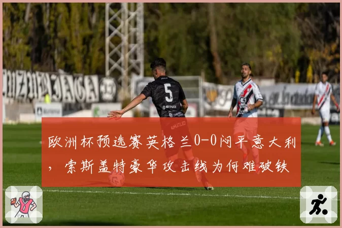 欧洲杯预选赛英格兰0-0闷平意大利,索斯盖特豪华攻击线为何难破铁桶阵?
