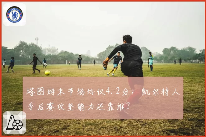 塔图姆末节场均仅4.2分，凯尔特人季后赛攻坚能力还靠谁？