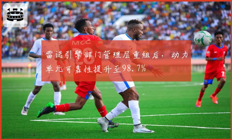 雷诺引擎部门管理层重组后,动力单元可靠性提升至98.7%