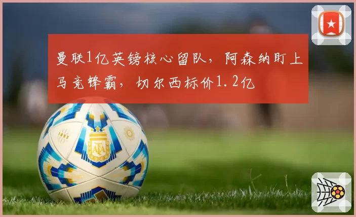 曼联1亿英镑核心留队，阿森纳盯上马竞锋霸，切尔西标价1.2亿