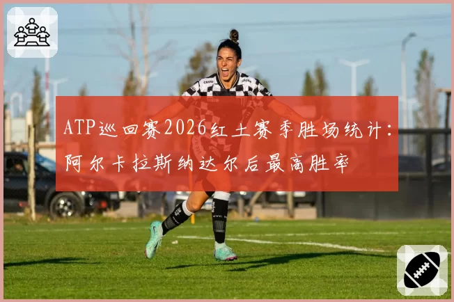 ATP巡回赛2026红土赛季胜场统计:阿尔卡拉斯纳达尔后最高胜率