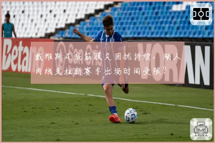 戴维斯足底筋膜炎困扰持续，湖人内线支柱新赛季出场时间受限？