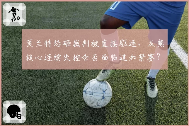 莫兰特怒砸裁判被直接驱逐,灰熊核心连续失控会否面临追加禁赛?
