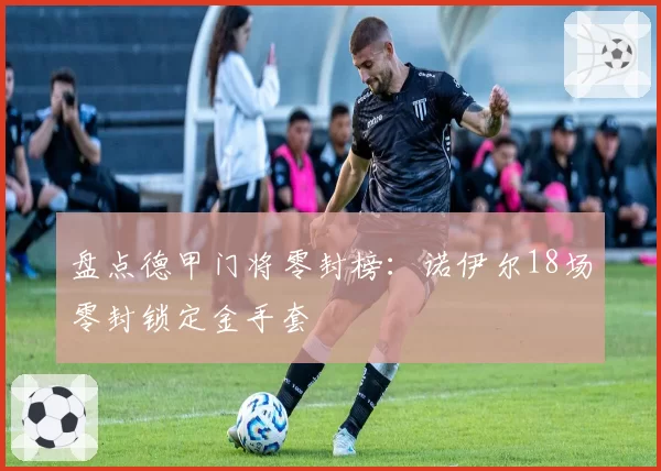 盘点德甲门将零封榜:诺伊尔18场零封锁定金手套