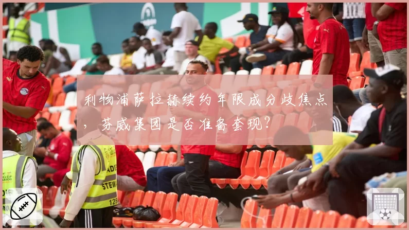 利物浦萨拉赫续约年限成分歧焦点，芬威集团是否准备套现？