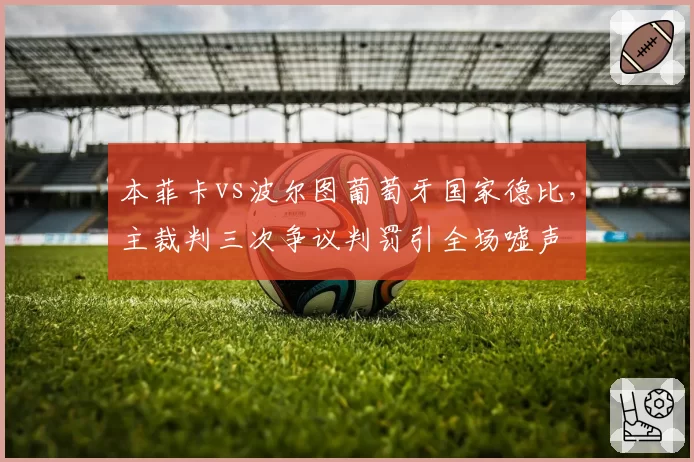 本菲卡vs波尔图葡萄牙国家德比,主裁判三次争议判罚引全场嘘声