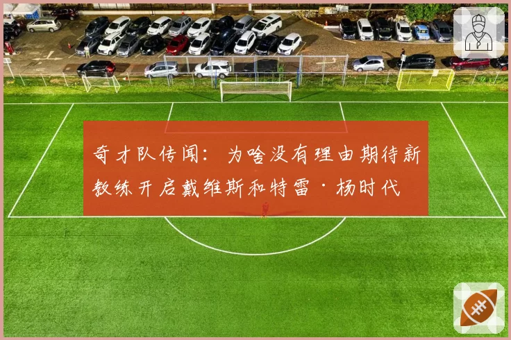 奇才队传闻：为啥没有理由期待新教练开启戴维斯和特雷·杨时代
