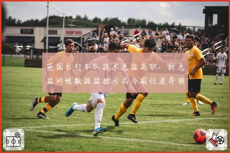 英国自行车队技术总监离职，新总监训练数据监控方式与前任差异明显