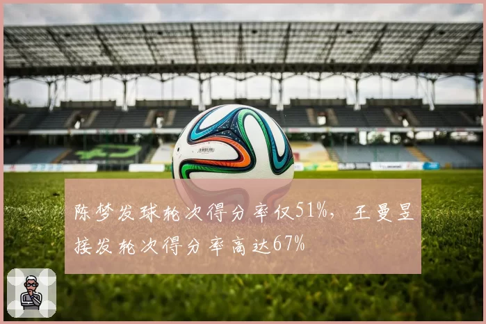 陈梦发球轮次得分率仅51%，王曼昱接发轮次得分率高达67%