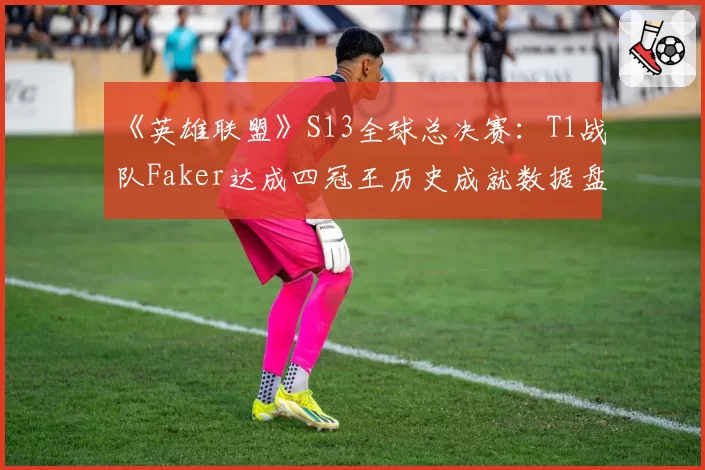 《英雄联盟》S13全球总决赛：T1战队Faker达成四冠王历史成就数据盘点