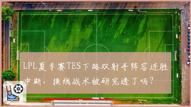 LPL夏季赛TES下路双射手阵容连胜中断,换线战术被研究透了吗?