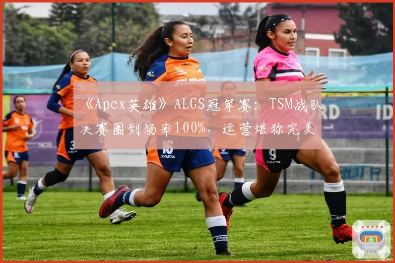《Apex英雄》ALGS冠军赛：TSM战队决赛圈到场率100%，运营堪称完美