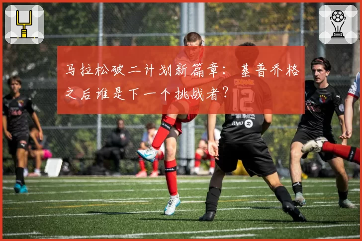 马拉松破二计划新篇章：基普乔格之后谁是下一个挑战者？