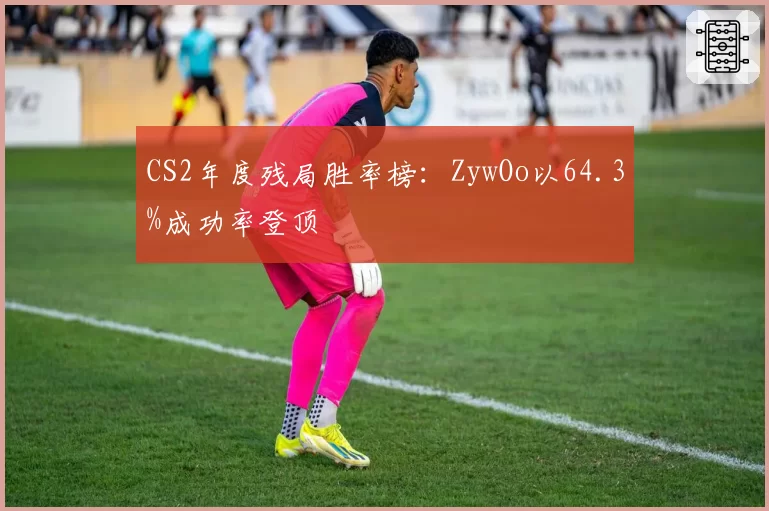 CS2年度残局胜率榜：ZywOo以64.3%成功率登顶