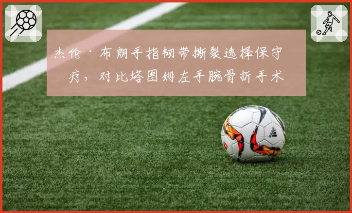 杰伦·布朗手指韧带撕裂选择保守治疗，对比塔图姆左手腕骨折手术康复周期安全性对比