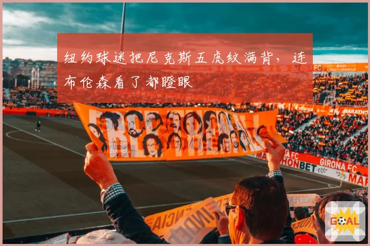 纽约球迷把尼克斯五虎纹满背,连布伦森看了都瞪眼