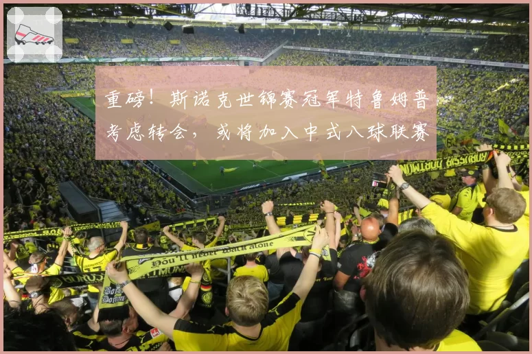 重磅！斯诺克世锦赛冠军特鲁姆普考虑转会，或将加入中式八球联赛