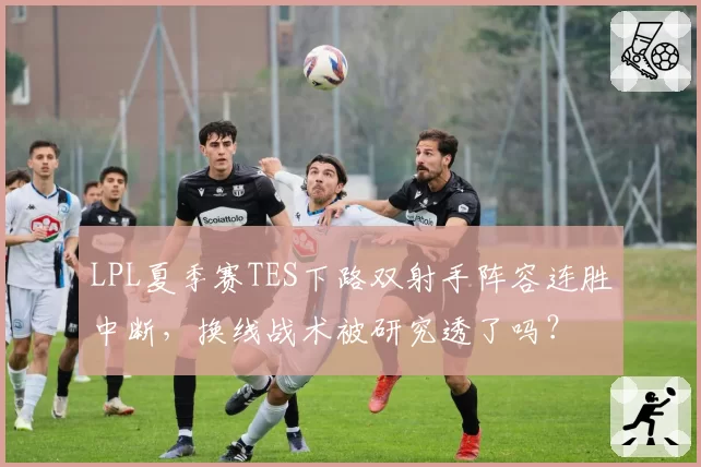 LPL夏季赛TES下路双射手阵容连胜中断,换线战术被研究透了吗?