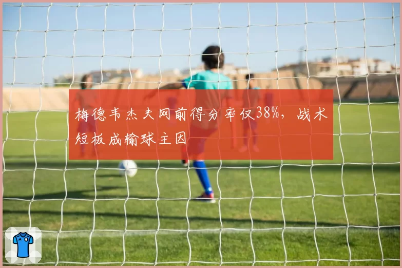 梅德韦杰夫网前得分率仅38%，战术短板成输球主因