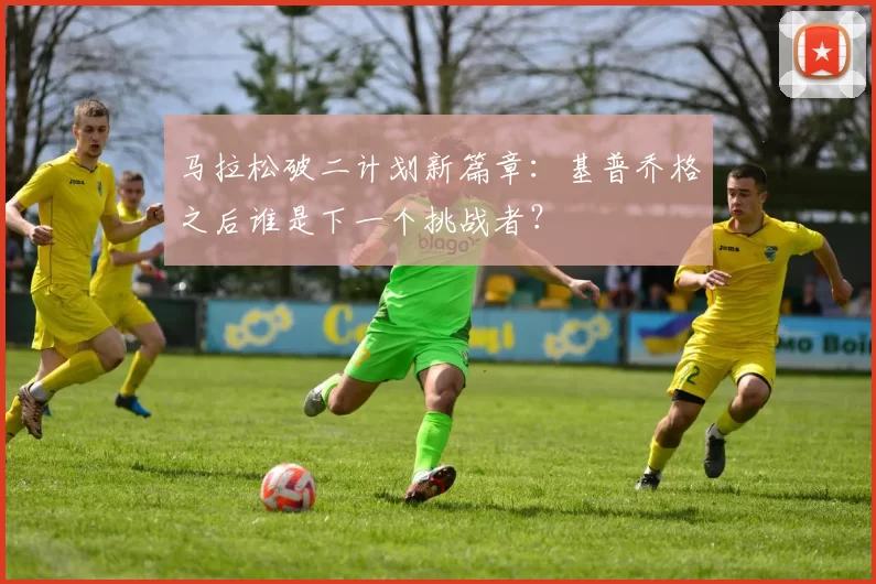 马拉松破二计划新篇章：基普乔格之后谁是下一个挑战者？