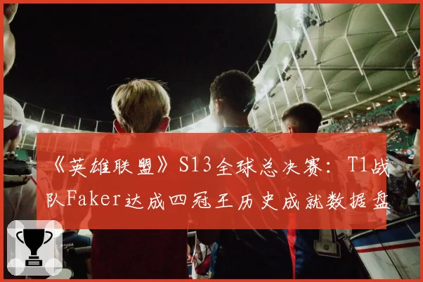 《英雄联盟》S13全球总决赛：T1战队Faker达成四冠王历史成就数据盘点