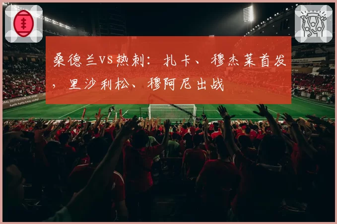 桑德兰vs热刺:扎卡、穆杰莱首发,里沙利松、穆阿尼出战