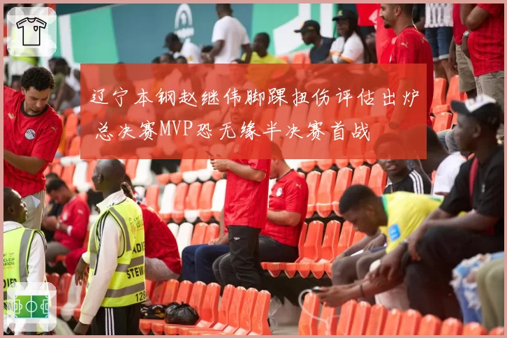 辽宁本钢赵继伟脚踝扭伤评估出炉 总决赛MVP恐无缘半决赛首战