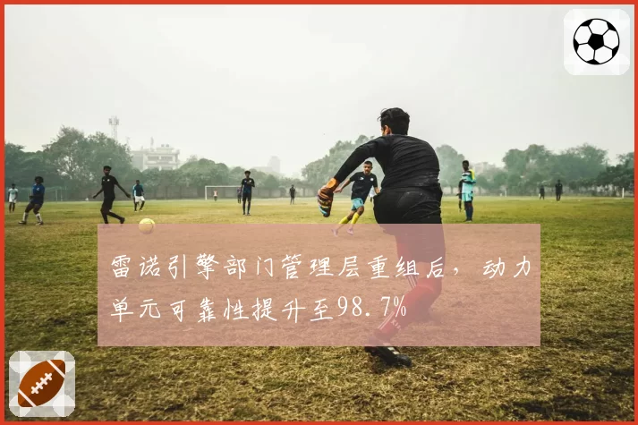 雷诺引擎部门管理层重组后,动力单元可靠性提升至98.7%