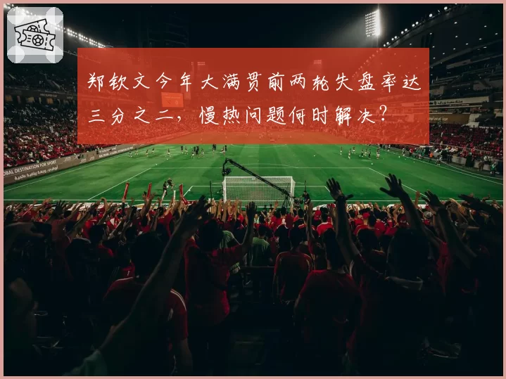 郑钦文今年大满贯前两轮失盘率达三分之二，慢热问题何时解决？