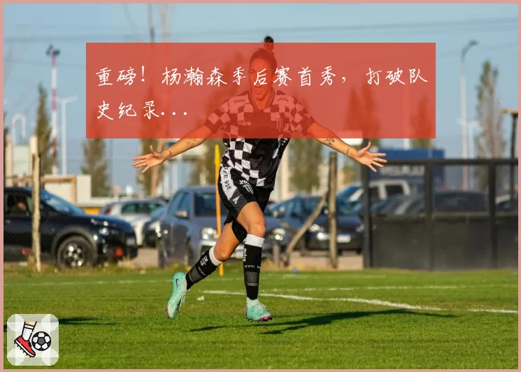 重磅!杨瀚森季后赛首秀,打破队史纪录...