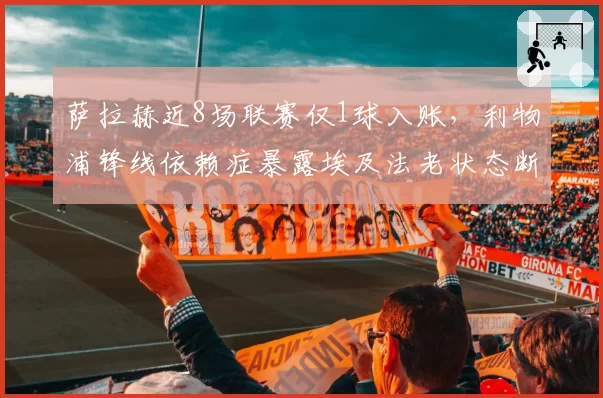 萨拉赫近8场联赛仅1球入账，利物浦锋线依赖症暴露埃及法老状态断崖