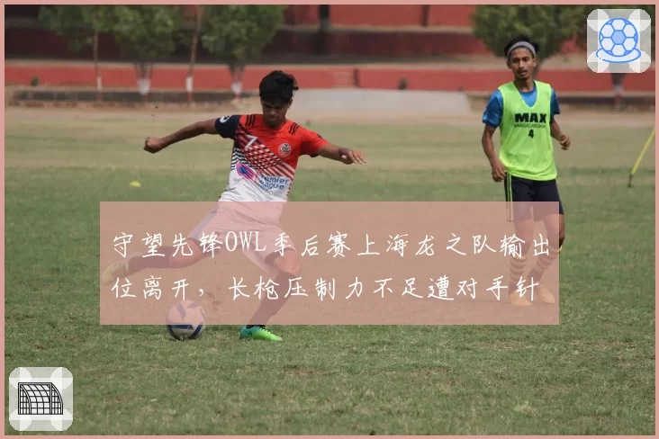 守望先锋OWL季后赛上海龙之队输出位离开，长枪压制力不足遭对手针对