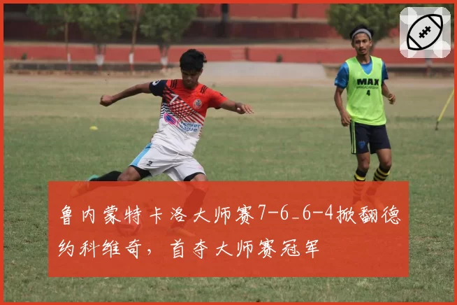 鲁内蒙特卡洛大师赛7-6_6-4掀翻德约科维奇,首夺大师赛冠军