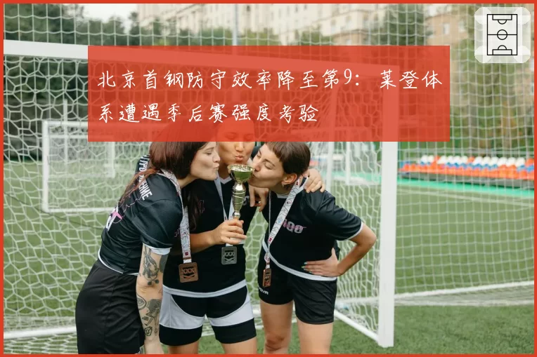 北京首钢防守效率降至第9：莱登体系遭遇季后赛强度考验
