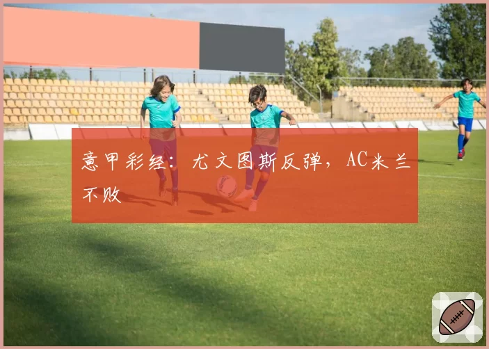 意甲彩经:尤文图斯反弹,AC米兰不败