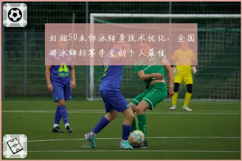 刘湘50米仰泳转身技术优化，全国游泳锦标赛夺金创个人最佳