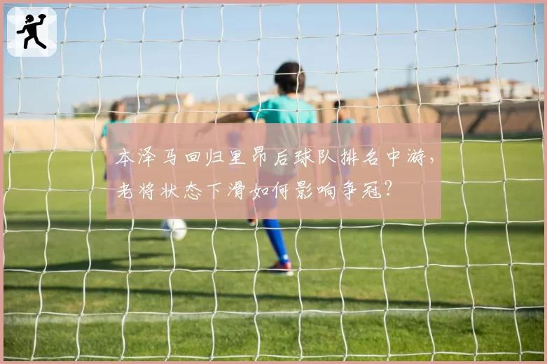 本泽马回归里昂后球队排名中游，老将状态下滑如何影响争冠？