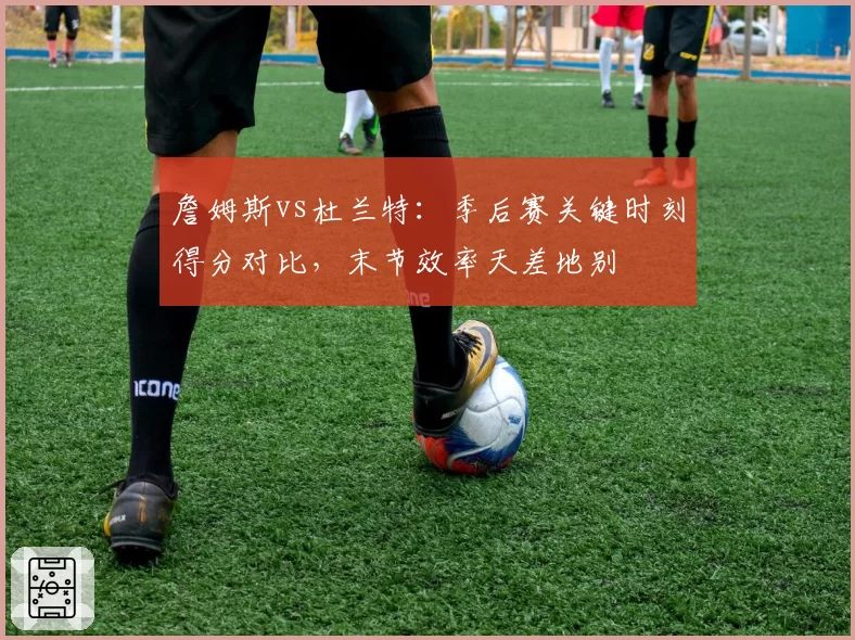 詹姆斯vs杜兰特：季后赛关键时刻得分对比，末节效率天差地别