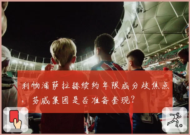 利物浦萨拉赫续约年限成分歧焦点，芬威集团是否准备套现？