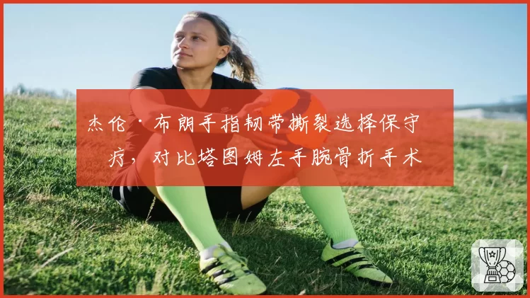 杰伦·布朗手指韧带撕裂选择保守治疗，对比塔图姆左手腕骨折手术康复周期安全性对比