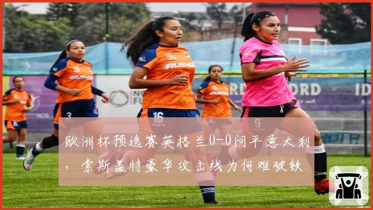 欧洲杯预选赛英格兰0-0闷平意大利,索斯盖特豪华攻击线为何难破铁桶阵?